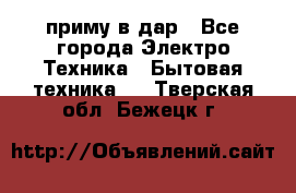 приму в дар - Все города Электро-Техника » Бытовая техника   . Тверская обл.,Бежецк г.